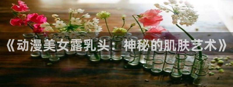 omofun吗：《动漫美女露乳头：神秘的肌肤艺术》