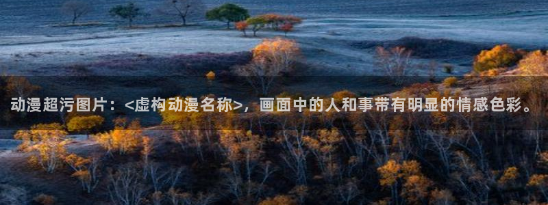 omofun网页版官网：动漫超污图片：<虚构动漫名称>，画面中的人和事带有明显的情感色彩。