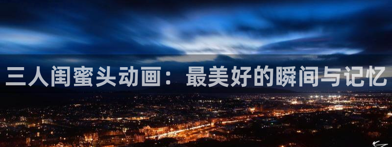 omofun官网正版下载入口：三人闺蜜头动画：最美好的瞬间与记忆