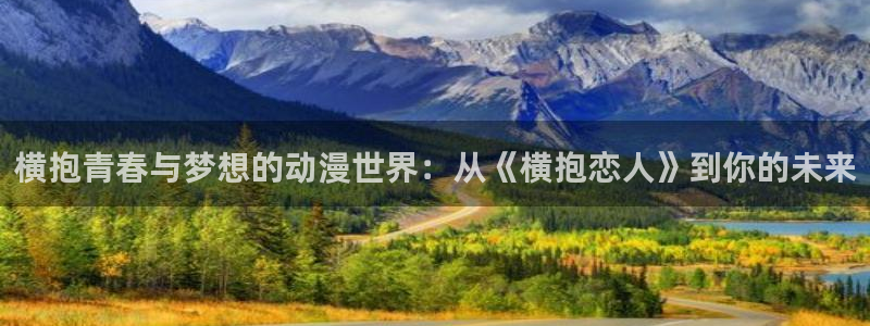 omofun官网网页版免费进入：横抱青春与梦想的动漫世界：从《横抱恋人》到你的未来