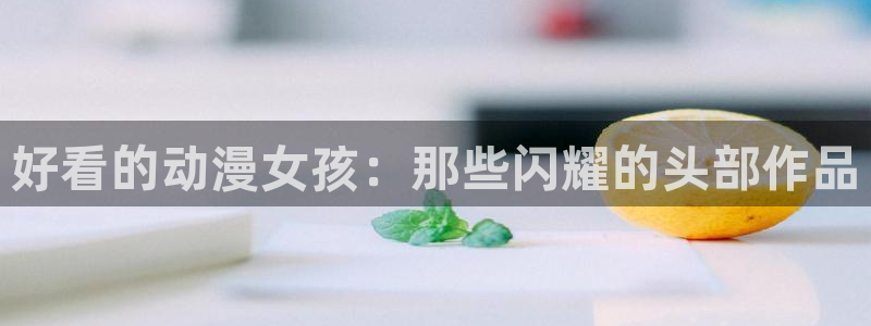 omofun. com：好看的动漫女孩：那些闪耀的头部作品
