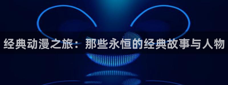 omofun纯净版下载：经典动漫之旅：那些永恒的经典故事与人物