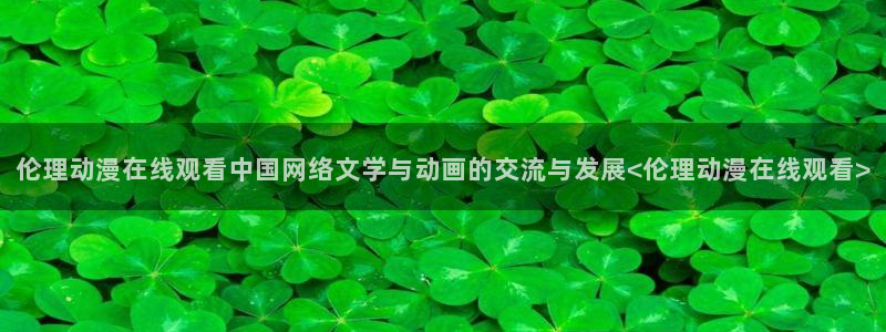 omofun动漫在线观看：伦理动漫在线观看中国网络文学与动画的交流与发展<伦理动漫在线观看>