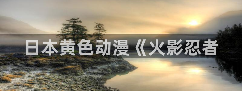 动漫软件omofun：日本黄色动漫《火影忍者