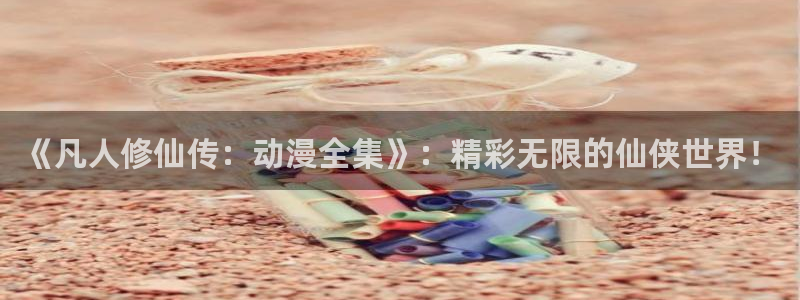 - omofun：《凡人修仙传：动漫全集》：精彩无限的仙侠世界！